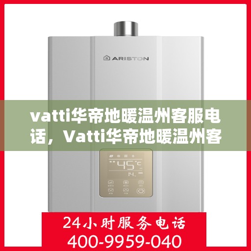 vatti华帝地暖温州客服电话，Vatti华帝地暖温州客服热线电话及售后服务指南