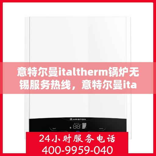 意特尔曼italtherm锅炉无锡服务热线，意特尔曼italtherm锅炉无锡专业售后热线，一站式服务体验，让您安心无忧！