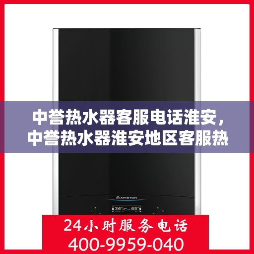 中誉热水器客服电话淮安，中誉热水器淮安地区客服热线及售后服务