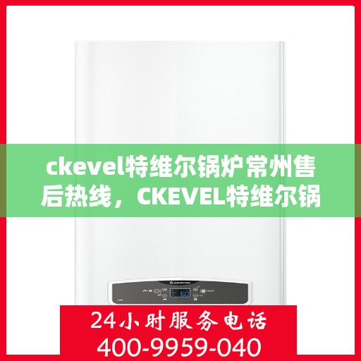 ckevel特维尔锅炉常州售后热线，CKEVEL特维尔锅炉常州售后服务热线，专业解决您的锅炉问题