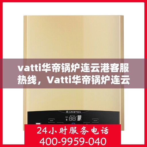 vatti华帝锅炉连云港客服热线，Vatti华帝锅炉连云港客服热线，专业解答，贴心服务