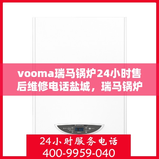 vooma瑞马锅炉24小时售后维修电话盐城，瑞马锅炉盐城售后维修热线，全天候服务保障，专业解决您的锅炉问题！
