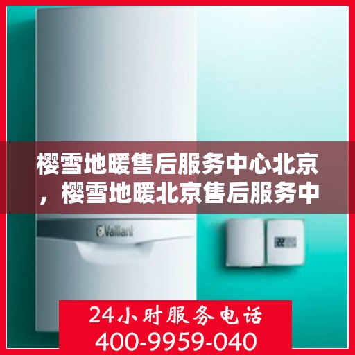 樱雪地暖售后服务中心北京，樱雪地暖北京售后服务中心，专业服务，温暖您的冬日生活