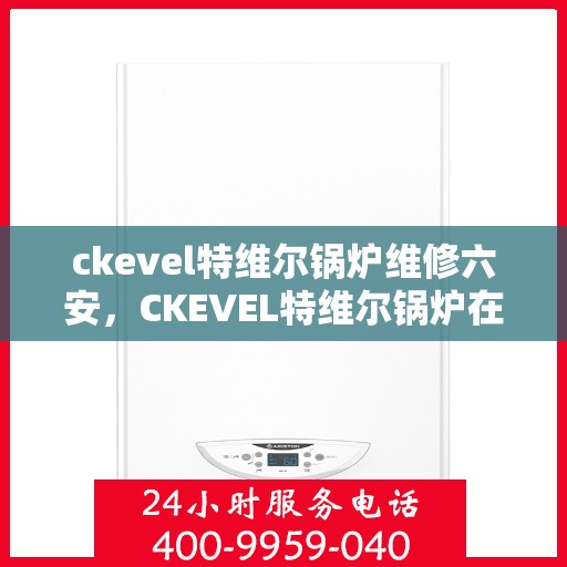 ckevel特维尔锅炉维修六安，CKEVEL特维尔锅炉在六安的维修指南与技巧