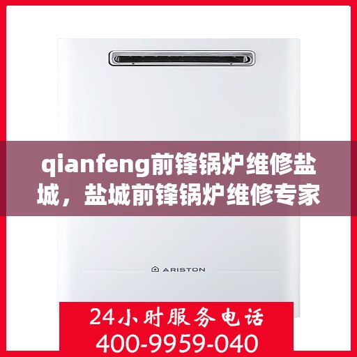 qianfeng前锋锅炉维修盐城，盐城前锋锅炉维修专家钱锋团队专业服务