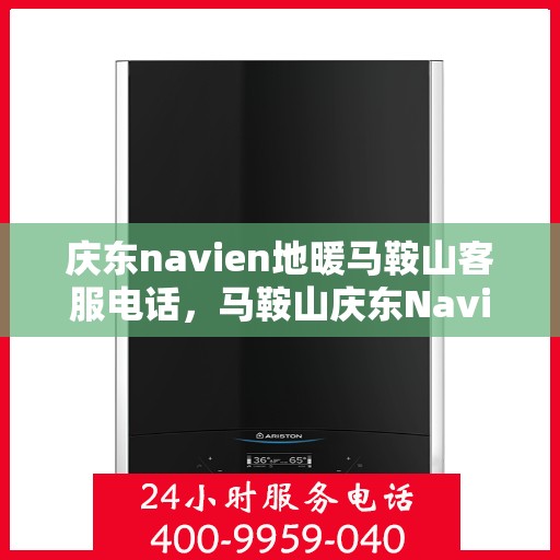 庆东navien地暖马鞍山客服电话，马鞍山庆东Navien地暖客服热线，专业解答与售后无忧