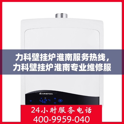 力科壁挂炉淮南服务热线，力科壁挂炉淮南专业维修服务热线
