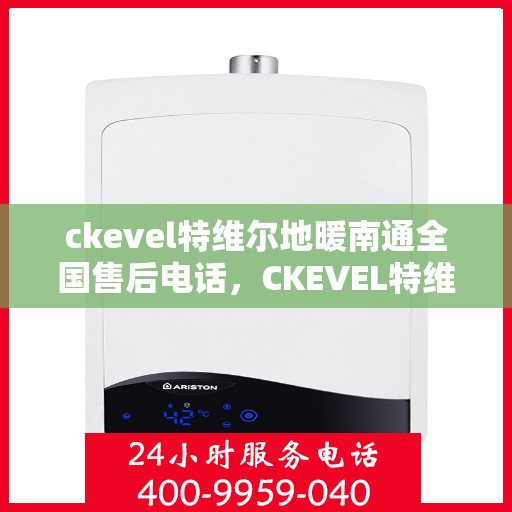 ckevel特维尔地暖南通全国售后电话，CKEVEL特维尔地暖全国售后服务热线及南通地区专业支持团队