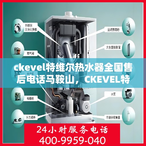 ckevel特维尔热水器全国售后电话马鞍山，CKEVEL特维尔热水器全国售后热线及马鞍山服务点一览