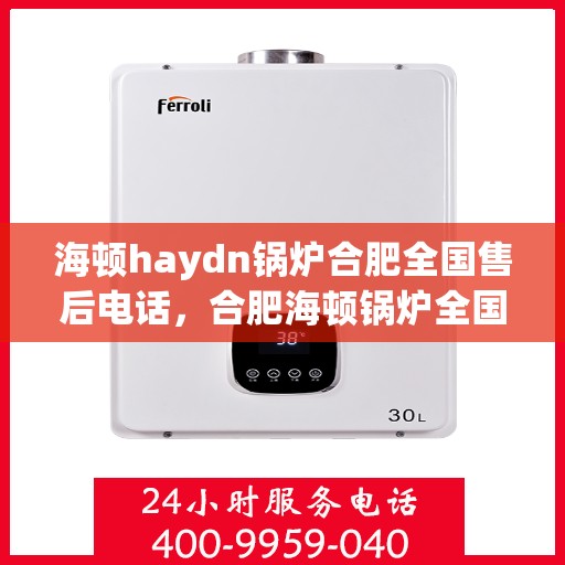 海顿haydn锅炉合肥全国售后电话，合肥海顿锅炉全国售后电话及维修服务指南