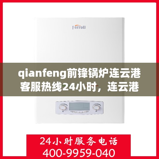 qianfeng前锋锅炉连云港客服热线24小时，连云港前锋锅炉全天候客服热线，专业解答，服务无忧