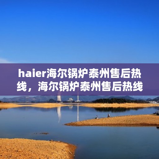 haier海尔锅炉泰州售后热线，海尔锅炉泰州售后热线专业服务，让您安心无忧