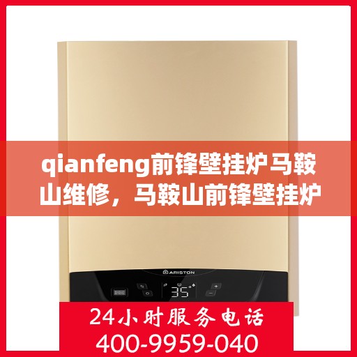 qianfeng前锋壁挂炉马鞍山维修，马鞍山前锋壁挂炉维修专家，专业解决故障，保障运行安全