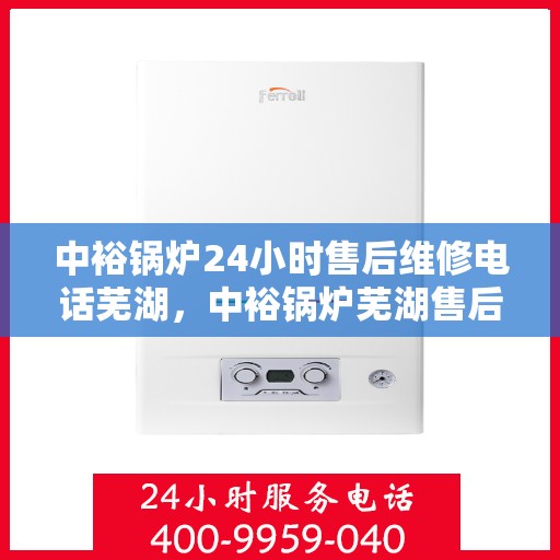 中裕锅炉24小时售后维修电话芜湖，中裕锅炉芜湖售后维修热线全天候服务，专业保障您的温暖时刻