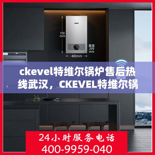 ckevel特维尔锅炉售后热线武汉，CKEVEL特维尔锅炉武汉售后热线及服务指南