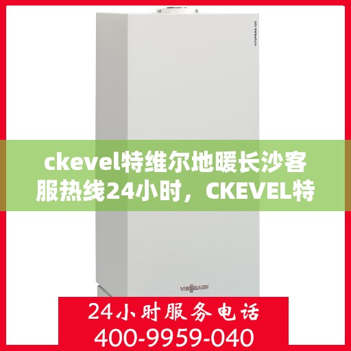 ckevel特维尔地暖长沙客服热线24小时，CKEVEL特维尔地暖长沙全天候客服热线，温暖服务不打烊