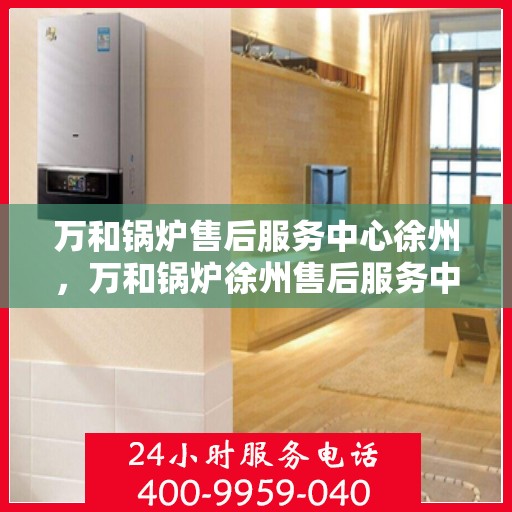 万和锅炉售后服务中心徐州，万和锅炉徐州售后服务中心，专业维修，贴心服务