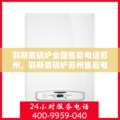羽斯盾锅炉全国售后电话苏州，羽斯盾锅炉苏州售后电话及全国售后服务体系解析