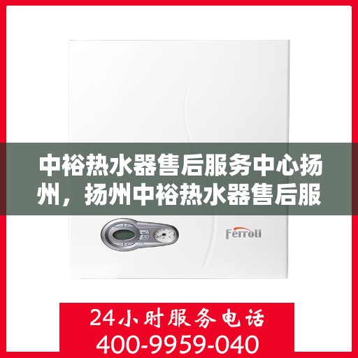中裕热水器售后服务中心扬州，扬州中裕热水器售后服务中心，专业维修，贴心服务