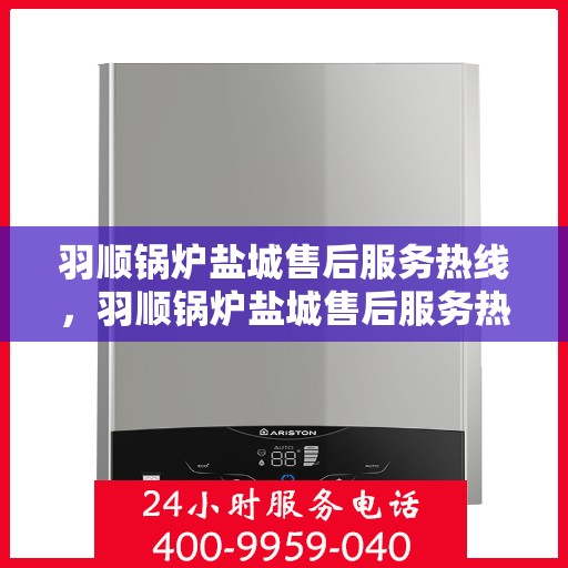 羽顺锅炉盐城售后服务热线，羽顺锅炉盐城售后服务热线，专业团队为您提供全方位服务保障