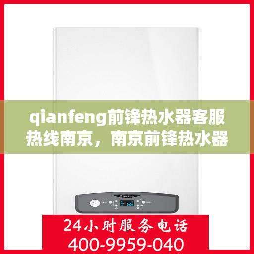 qianfeng前锋热水器客服热线南京，南京前锋热水器客服热线全面解析