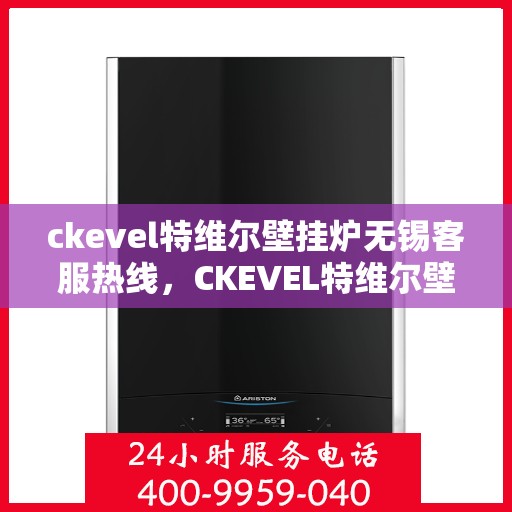 ckevel特维尔壁挂炉无锡客服热线，CKEVEL特维尔壁挂炉无锡客服热线，专业解答，贴心服务