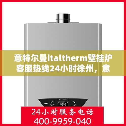 意特尔曼italtherm壁挂炉客服热线24小时徐州，意特尔曼italtherm壁挂炉徐州客服热线全天候服务，暖心关怀每一刻