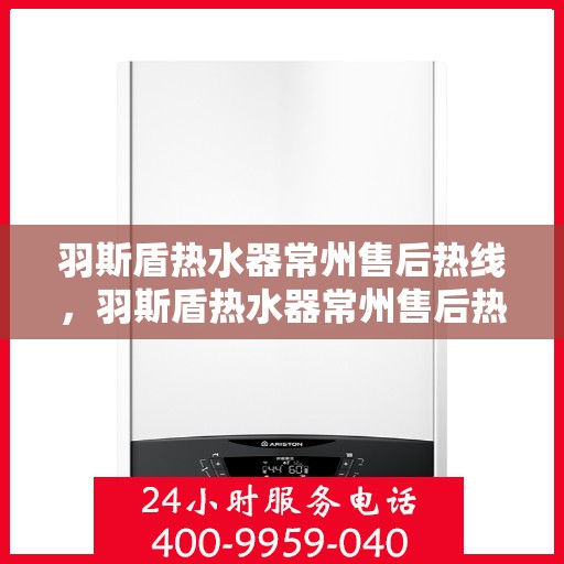 羽斯盾热水器常州售后热线，羽斯盾热水器常州售后热线，专业维修服务热线及售后支持详解