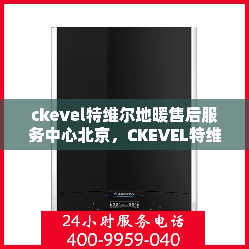 ckevel特维尔地暖售后服务中心北京，CKEVEL特维尔地暖北京售后服务中心，专业维修，贴心服务
