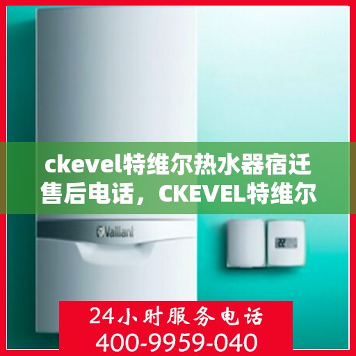ckevel特维尔热水器宿迁售后电话，CKEVEL特维尔热水器宿迁售后服务热线及电话全攻略