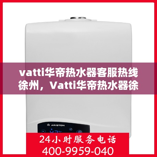 vatti华帝热水器客服热线徐州，Vatti华帝热水器徐州客服热线指南