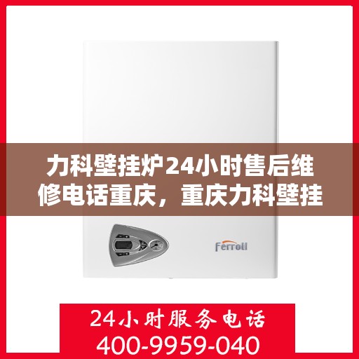 力科壁挂炉24小时售后维修电话重庆，重庆力科壁挂炉全天候售后维修服务热线