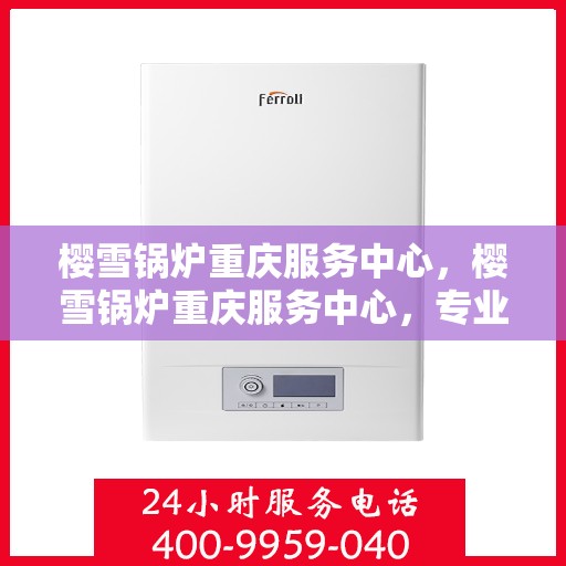 樱雪锅炉重庆服务中心，樱雪锅炉重庆服务中心，专业维修与优质服务同步进行