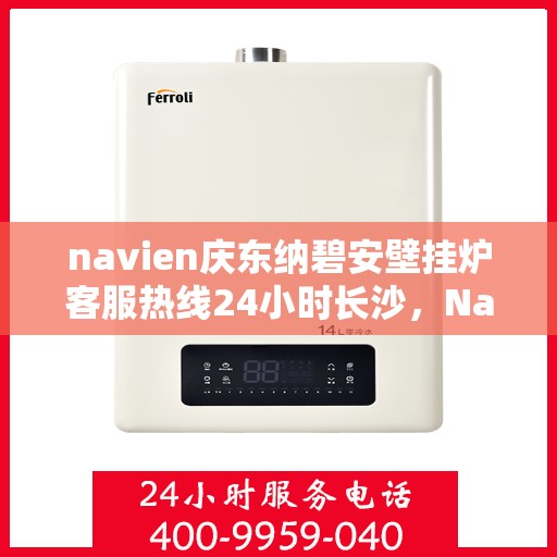 navien庆东纳碧安壁挂炉客服热线24小时长沙，Navien庆东纳碧安壁挂炉长沙24小时客服热线全面服务