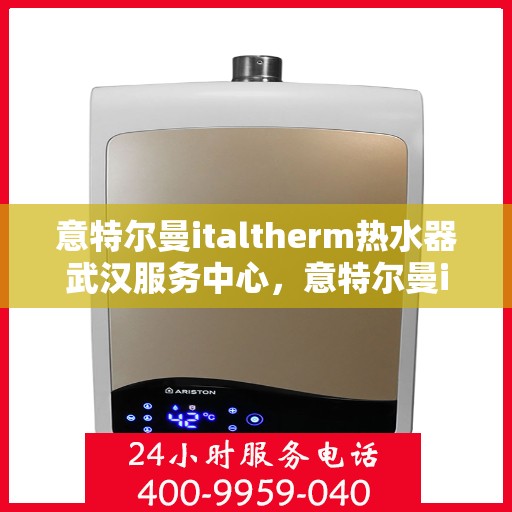 意特尔曼italtherm热水器武汉服务中心，意特尔曼italtherm热水器武汉服务中心，专业维修与优质服务体验