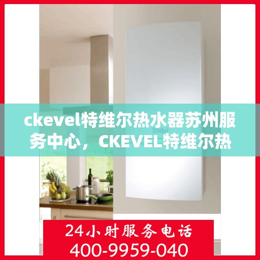 ckevel特维尔热水器苏州服务中心，CKEVEL特维尔热水器苏州专业服务中心