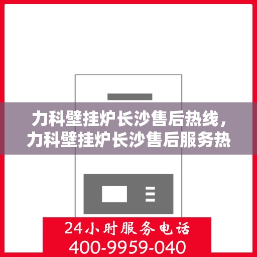 力科壁挂炉长沙售后热线，力科壁挂炉长沙售后服务热线，专业解决您的壁挂炉问题