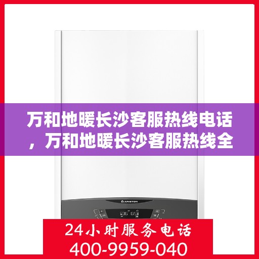 万和地暖长沙客服热线电话，万和地暖长沙客服热线全攻略，一站式解决您的地暖咨询与售后需求