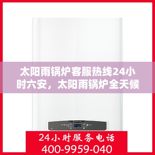 太阳雨锅炉客服热线24小时六安，太阳雨锅炉全天候客服热线，六安地区24小时热线服务
