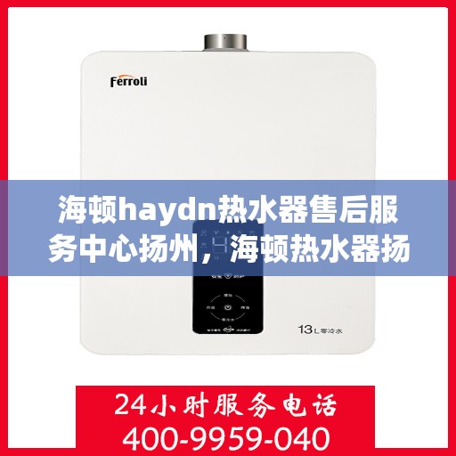 海顿haydn热水器售后服务中心扬州，海顿热水器扬州售后服务中心，专业团队，贴心服务