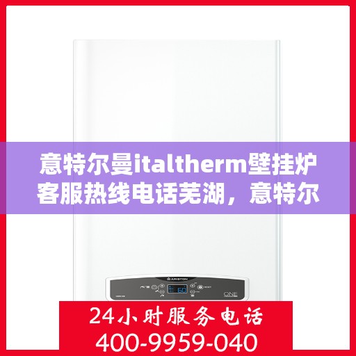意特尔曼italtherm壁挂炉客服热线电话芜湖，意特尔曼italtherm壁挂炉芜湖客服热线电话全攻略