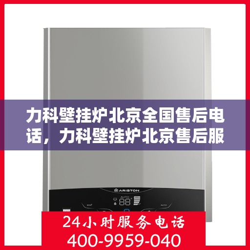 力科壁挂炉北京全国售后电话，力科壁挂炉北京售后服务热线及全国售后电话汇总