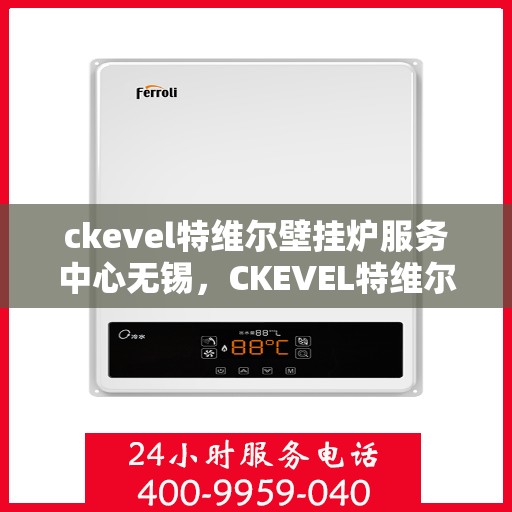 ckevel特维尔壁挂炉服务中心无锡，CKEVEL特维尔壁挂炉无锡服务中心，专业维修与保养，温暖您的生活