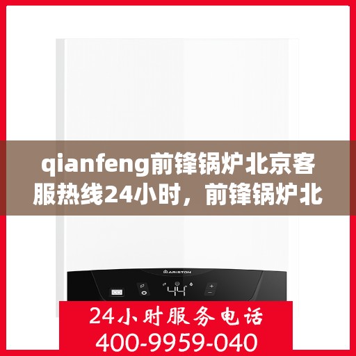 qianfeng前锋锅炉北京客服热线24小时，前锋锅炉北京客服热线全天候服务，为您解答疑问