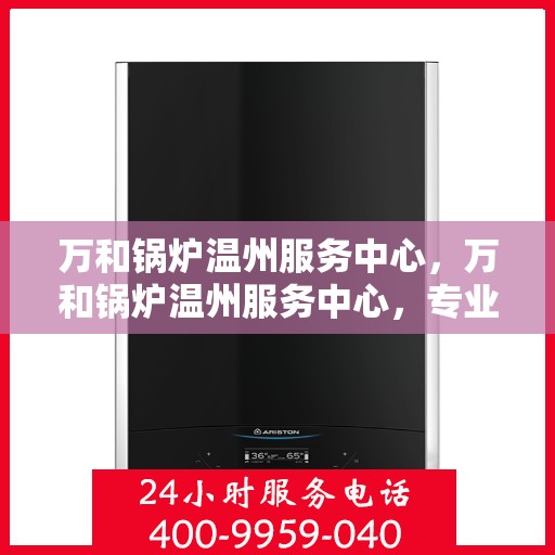万和锅炉温州服务中心，万和锅炉温州服务中心，专业维修与优质服务并行