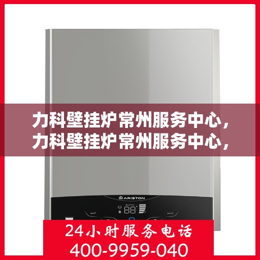力科壁挂炉常州服务中心，力科壁挂炉常州服务中心，专业维修与优质服务一体化