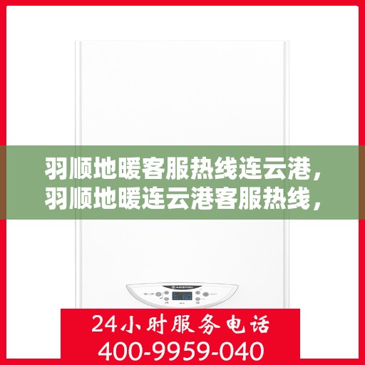 羽顺地暖客服热线连云港，羽顺地暖连云港客服热线，专业解答，温暖您的生活