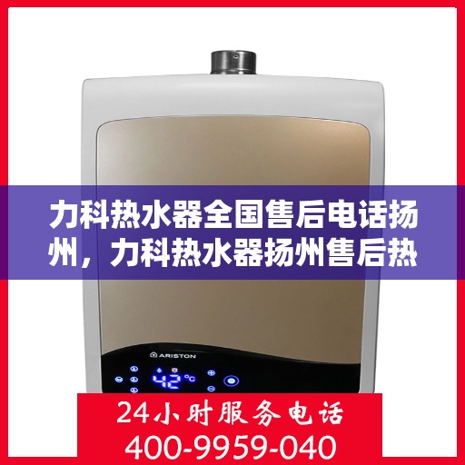 力科热水器全国售后电话扬州，力科热水器扬州售后热线及维修服务指南