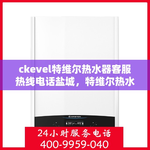ckevel特维尔热水器客服热线电话盐城，特维尔热水器客服热线电话盐城服务专线