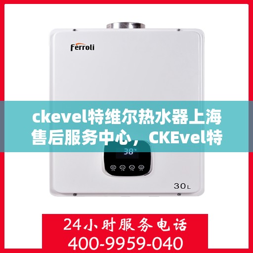 ckevel特维尔热水器上海售后服务中心，CKEvel特维尔热水器上海售后服务中心，专业服务，贴心保障